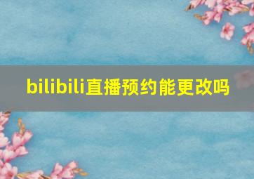 bilibili直播预约能更改吗