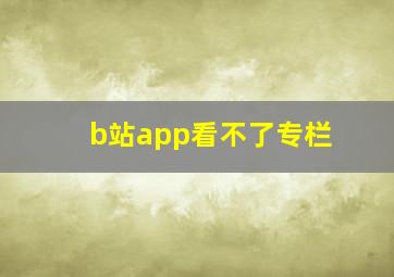 b站app看不了专栏