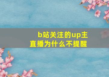 b站关注的up主直播为什么不提醒