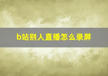 b站别人直播怎么录屏