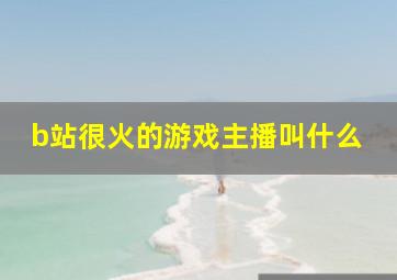 b站很火的游戏主播叫什么