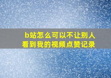 b站怎么可以不让别人看到我的视频点赞记录