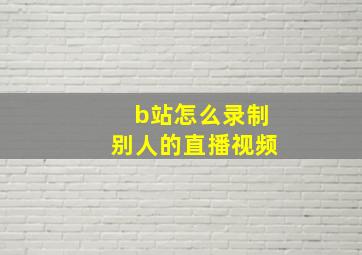 b站怎么录制别人的直播视频