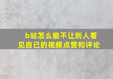 b站怎么能不让别人看见自己的视频点赞和评论