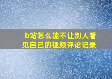 b站怎么能不让别人看见自己的视频评论记录