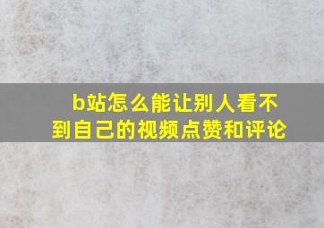 b站怎么能让别人看不到自己的视频点赞和评论