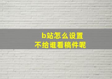 b站怎么设置不给谁看稿件呢