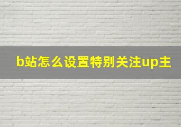 b站怎么设置特别关注up主