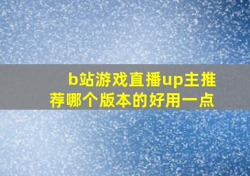 b站游戏直播up主推荐哪个版本的好用一点