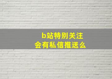 b站特别关注会有私信推送么