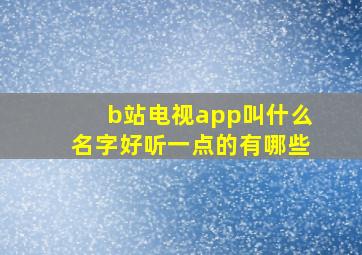 b站电视app叫什么名字好听一点的有哪些