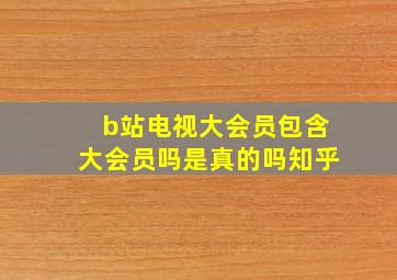 b站电视大会员包含大会员吗是真的吗知乎