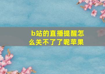 b站的直播提醒怎么关不了了呢苹果