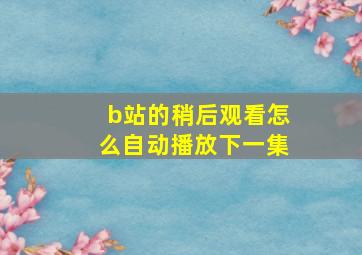 b站的稍后观看怎么自动播放下一集