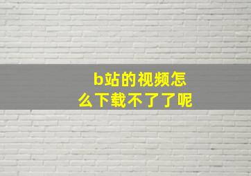 b站的视频怎么下载不了了呢