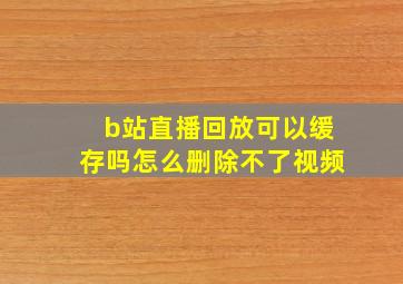 b站直播回放可以缓存吗怎么删除不了视频