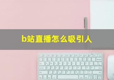 b站直播怎么吸引人