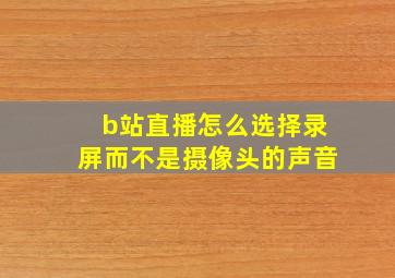 b站直播怎么选择录屏而不是摄像头的声音