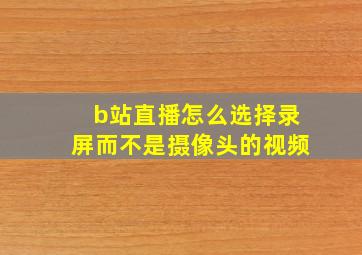 b站直播怎么选择录屏而不是摄像头的视频