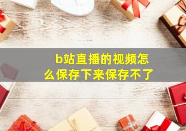 b站直播的视频怎么保存下来保存不了