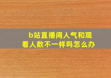 b站直播间人气和观看人数不一样吗怎么办