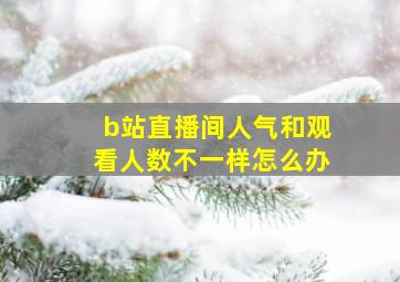 b站直播间人气和观看人数不一样怎么办