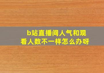 b站直播间人气和观看人数不一样怎么办呀