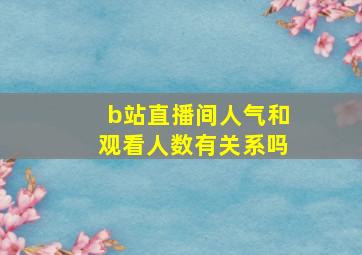 b站直播间人气和观看人数有关系吗