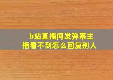 b站直播间发弹幕主播看不到怎么回复别人