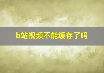 b站视频不能缓存了吗