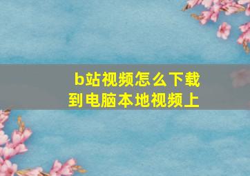 b站视频怎么下载到电脑本地视频上