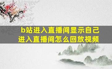 b站进入直播间显示自己进入直播间怎么回放视频