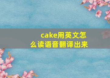 cake用英文怎么读语音翻译出来