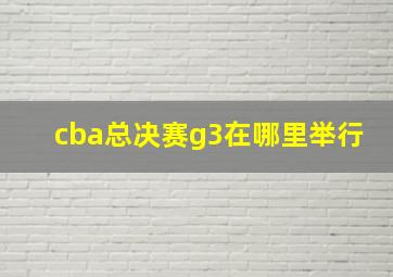 cba总决赛g3在哪里举行