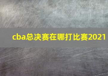 cba总决赛在哪打比赛2021