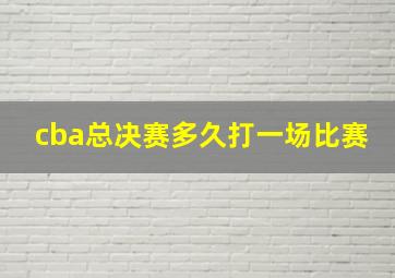 cba总决赛多久打一场比赛