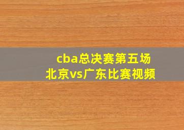 cba总决赛第五场北京vs广东比赛视频