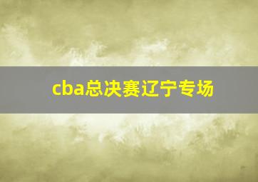 cba总决赛辽宁专场