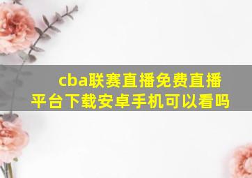 cba联赛直播免费直播平台下载安卓手机可以看吗