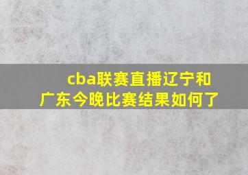 cba联赛直播辽宁和广东今晚比赛结果如何了