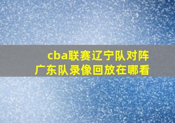 cba联赛辽宁队对阵广东队录像回放在哪看