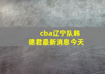 cba辽宁队韩德君最新消息今天