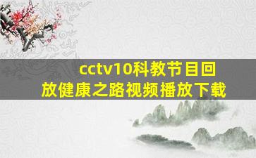 cctv10科教节目回放健康之路视频播放下载