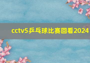 cctv5乒乓球比赛回看2024