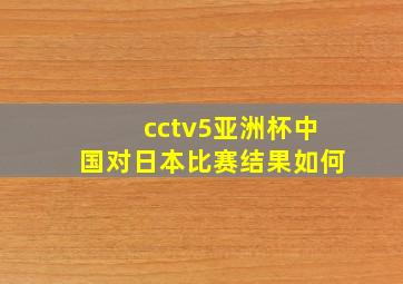 cctv5亚洲杯中国对日本比赛结果如何