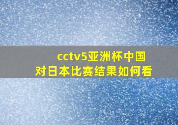 cctv5亚洲杯中国对日本比赛结果如何看