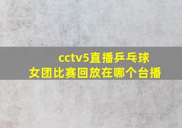 cctv5直播乒乓球女团比赛回放在哪个台播