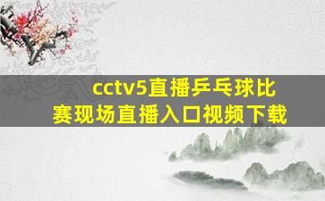 cctv5直播乒乓球比赛现场直播入口视频下载