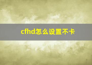 cfhd怎么设置不卡