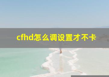 cfhd怎么调设置才不卡